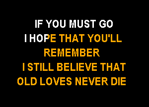 IF YOU MUST GO
I HOPE THAT YOU'LL
REMEMBER
I STILL BELIEVE THAT
OLD LOVES NEVER DIE