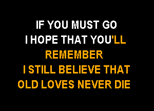 IF YOU MUST GO
I HOPE THAT YOU'LL
REMEMBER
I STILL BELIEVE THAT
OLD LOVES NEVER DIE