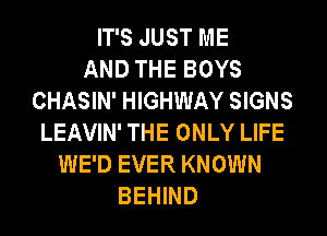 IT'S JUST ME
AND THE BOYS
CHASIN' HIGHWAY SIGNS
LEAVIN' THE ONLY LIFE
WE'D EVER KNOWN
BEHIND