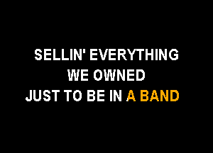 SELLIN' EVERYTHING
WE OWNED

JUST TO BE IN A BAND