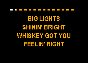 BIG LIGHTS
SHININ' BRIGHT
WHISKEY GOT YOU
FEELIN' RIGHT