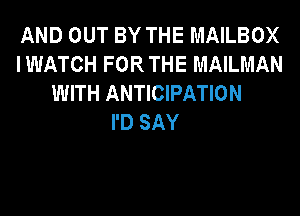 AND OUT BY THE MAILBOX
IWATCH FORTHE MAILMAN
WITH ANTICIPATION
I'D SAY