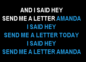 AND I SAID HEY
SEND ME A LETTERAMANDA
ISAID HEY
SEND ME A LETTERTODAY
ISAID HEY
SEND ME A LETTERAMANDA