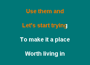 Use them and

Let's start trying

To make it a place

Worth living in