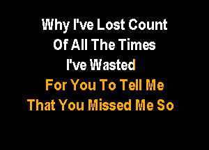 Why I've Lost Count
Of All The Times
I've Wasted

For You To Tell Me
That You Missed Me So