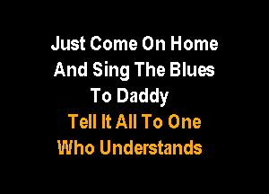 Just Come On Home
And Sing The Blues
To Daddy

Tell It All To One
Who Understands