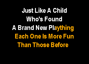 Just Like A Child
Who's Found
A Brand New Plaything

Each One Is More Fun
Than Those Before