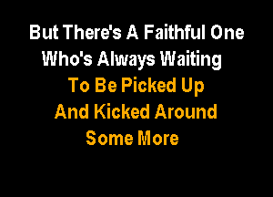 But There's A Faithful One
Who's Always Waiting
To Be Picked Up

And Kicked Around
Some More