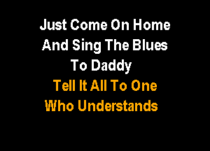 Just Come On Home
And Sing The Blues
To Daddy

Tell It All To One
Who Understands