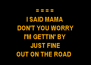 I SAID MAMA
DON'T YOU WORRY

I'M GETTIN' BY
JUST FINE
OUT ON THE ROAD