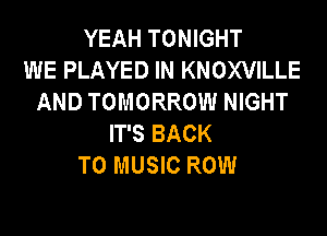 YEAH TONIGHT
WE PLAYED IN KNOXVILLE
AND TOMORROW NIGHT
IT'S BACK
TO MUSIC ROW