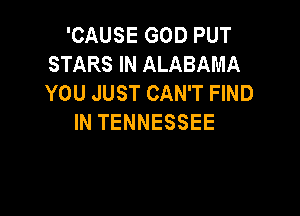 'CAUSE GOD PUT
STARS IN ALABAMA
YOU JUST CAN'T FIND

IN TENNESSEE