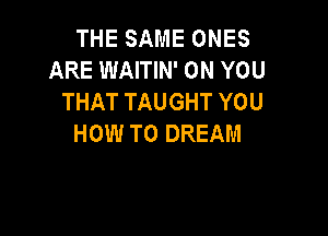 THE SAME ONES
ARE WAITIN' ON YOU
THAT TAUGHT YOU

HOW TO DREAM