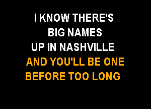 I KNOW THERE'S
BIG NAMES
UP IN NASHVILLE

AND YOU'LL BE ONE
BEFORE T00 LONG