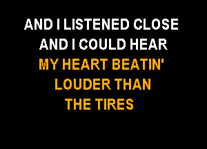 AND I LISTENED CLOSE
AND I COULD HEAR
MY HEART BEATIN'

LOUDER THAN
THE TIRES