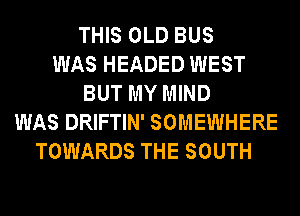 THIS OLD BUS
WAS HEADED WEST
BUT MY MIND
WAS DRIFTIN' SOMEWHERE
TOWARDS THE SOUTH