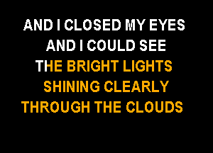 AND I CLOSED MY EYES
AND I COULD SEE
THE BRIGHT LIGHTS
SHINING CLEARLY
THROUGH THE CLOUDS