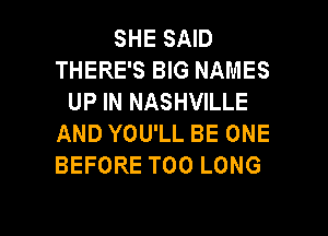 SHE SAID
THERE'S BIG NAMES
UP IN NASHVILLE
AND YOU'LL BE ONE
BEFORE T00 LONG

g