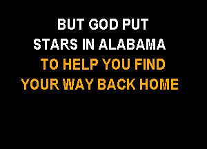 BUT GOD PUT
STARS IN ALABAMA
TO HELP YOU FIND

YOUR WAY BACK HOME