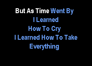 But As Time Went By
I Learned
How To Cry

I Learned How To Take
Everything