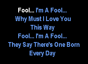 Fool... I'm A Fool...
Why Must I Love You
This Way

Fool... I'm A Fool...
They Say There's One Born
Every Day