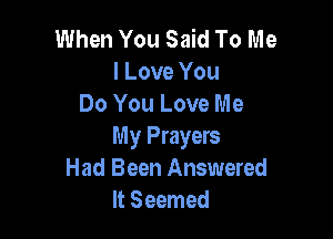 When You Said To Me
I Love You
Do You Love Me

My Prayers
Had Been Answered
It Seemed