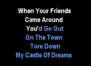 When Your Friends
Came Around
You'd Go Out

On The Town
Tore Down
My Castle Of Dreams