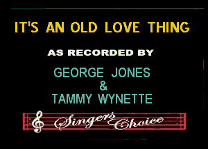 IT'S AN OLD LOVE THING

A8 RECORDED BY

GEORGE JONES
8
TAMMY WYNETTE