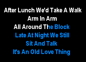 After Lunch We'd Take A Walk
Arm In Arm
All Around The Block

Late At Night We Still
Sit And Talk
It's An Old Love Thing