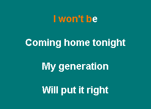 lwon't be

Coming home tonight

My generation

Will put it right