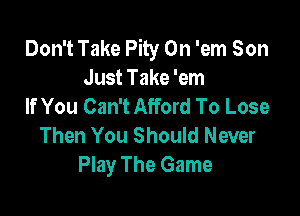 Don't Take Pity 0n 'em Son
Just Take 'em
If You Can't Afford To Lose

Then You Should Never
Play The Game