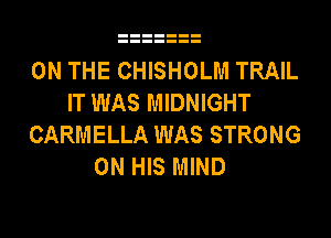 ON THE CHISHOLM TRAIL
IT WAS MIDNIGHT

CARMELLA WAS STRONG
ON HIS MIND