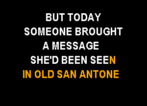 BUT TODAY
SOMEONE BROUGHT
A MESSAGE

SHE'D BEEN SEEN
IN OLD SAN ANTONE
