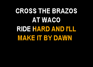 CROSS THE BRAZOS
AT WACO
RIDE HARD AND I'LL

MAKE IT BY DAWN