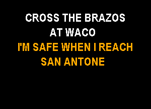 CROSS THE BRAZOS
AT WACO
I'M SAFE WHEN I REACH

SAN ANTONE