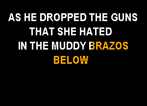 AS HE DROPPED THE GUNS
THAT SHE HATED
IN THE MUDDY BRAZOS
BELOW
