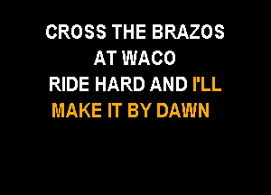 CROSS THE BRAZOS
AT WACO
RIDE HARD AND I'LL

MAKE IT BY DAWN