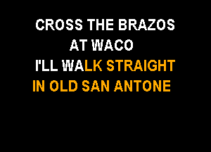 CROSS THE BRAZOS
AT WACO
I'LL WALK STRAIGHT

IN OLD SAN ANTONE