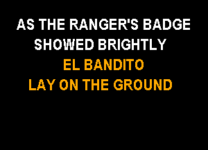 AS THE RANGER'S BADGE
SHOWED BRIGHTLY
EL BANDITO
LAY ON THE GROUND