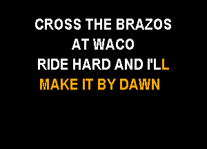 CROSS THE BRAZOS
AT WACO
RIDE HARD AND I'LL

MAKE IT BY DAWN