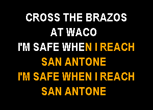 CROSS THE BRAZOS
AT WACO
I'M SAFE WHEN I REACH
SAN ANTONE
I'M SAFE WHEN I REACH
SAN ANTONE