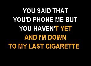 YOU SAID THAT
YOU'D PHONE ME BUT
YOU HAVEN'T YET

AND I'M DOWN
TO MY LAST CIGARETTE