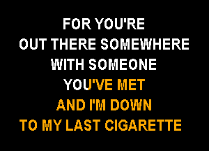 FOR YOU'RE
OUT THERE SOMEWHERE
WITH SOMEONE
YOU'VE MET
AND I'M DOWN
TO MY LAST CIGARETTE