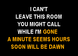 I CAN'T
LEAVE THIS ROOM
YOU MIGHT CALL
WHILE I'M GONE
A MINUTE SEEMS HOURS
SOON WILL BE DAWN