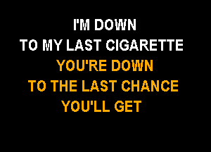 I'M DOWN
TO MY LAST CIGARETTE
YOU'RE DOWN

TO THE LAST CHANCE
YOU'LL GET