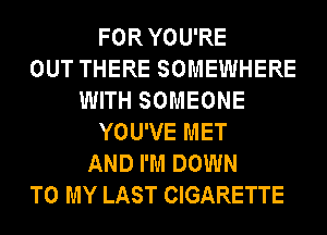 FOR YOU'RE
OUT THERE SOMEWHERE
WITH SOMEONE
YOU'VE MET
AND I'M DOWN
TO MY LAST CIGARETTE