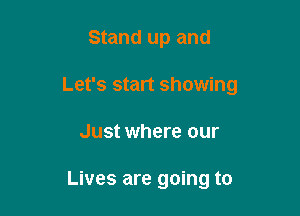 Stand up and

Let's start showing

Just where our

Lives are going to