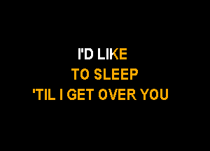 I'D LIKE
TO SLEEP

'TlL I GET OVER YOU