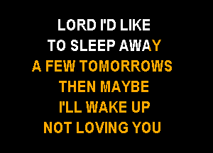 LORD I'D LIKE
TO SLEEP AWAY
A FEW TOMORROWS

THEN MAYBE
I'LL WAKE UP
NOT LOVING YOU