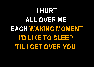 IHURT
ALL OVER ME
EACH WAKING MOMENT

I'D LIKE TO SLEEP
'TIL I GET OVER YOU